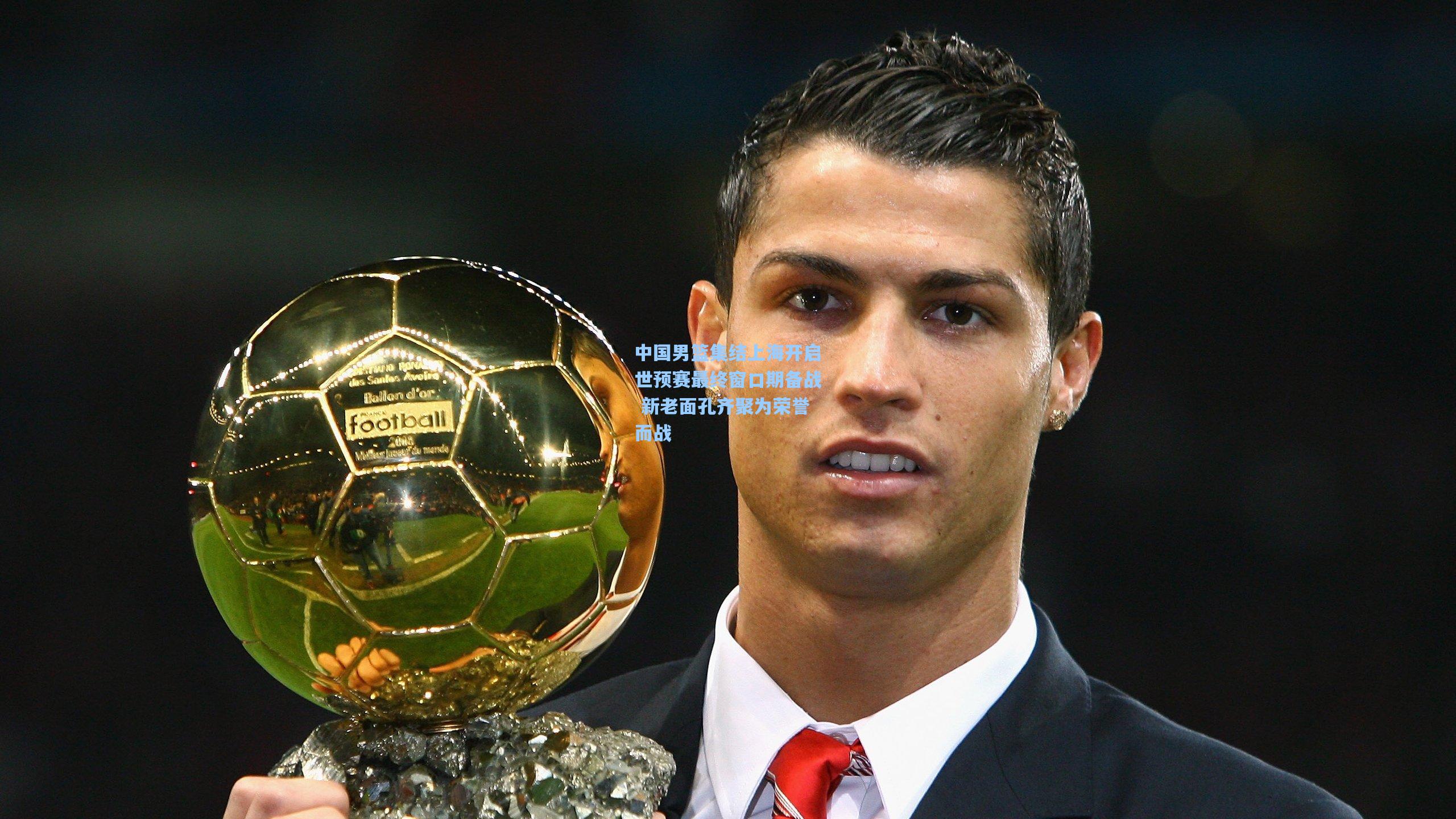 中国男篮集结上海开启世预赛最终窗口期备战 新老面孔齐聚为荣誉而战