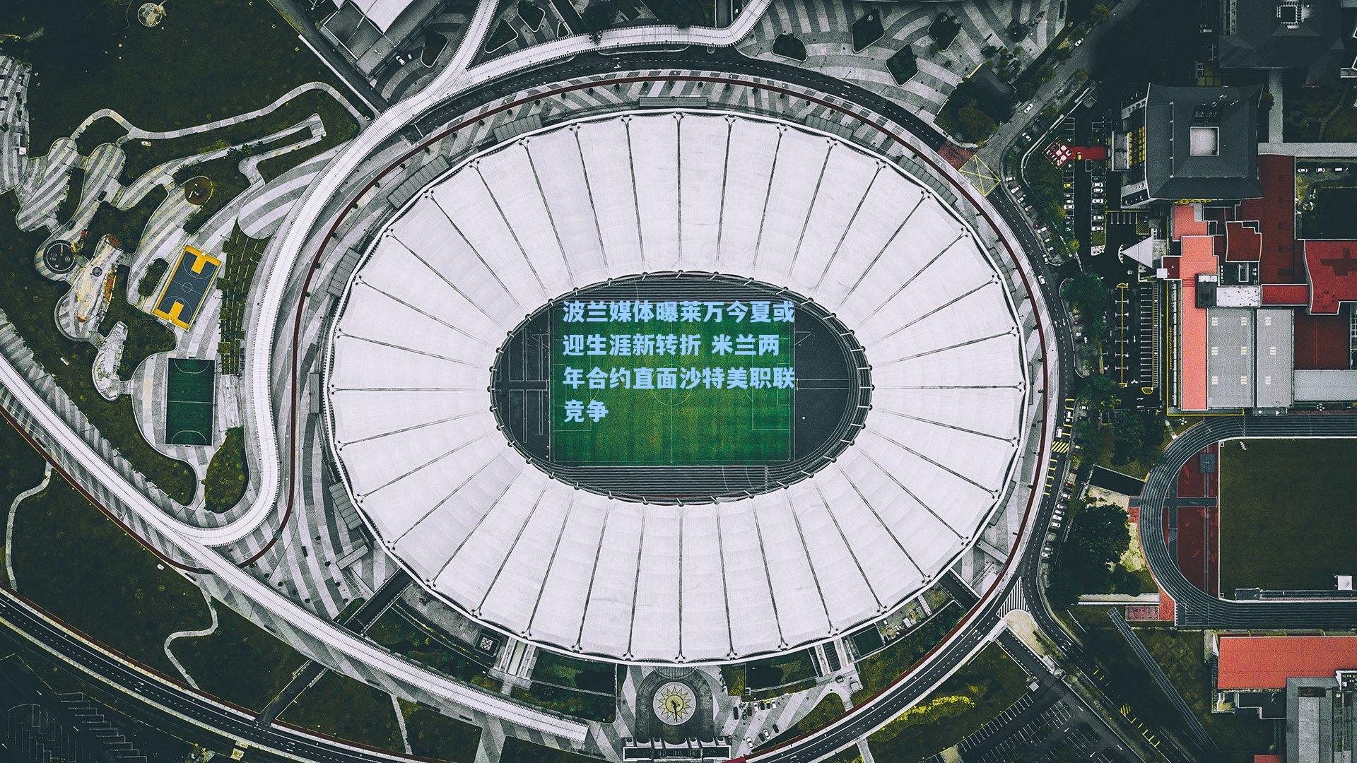 波兰媒体曝莱万今夏或迎生涯新转折 米兰两年合约直面沙特美职联竞争