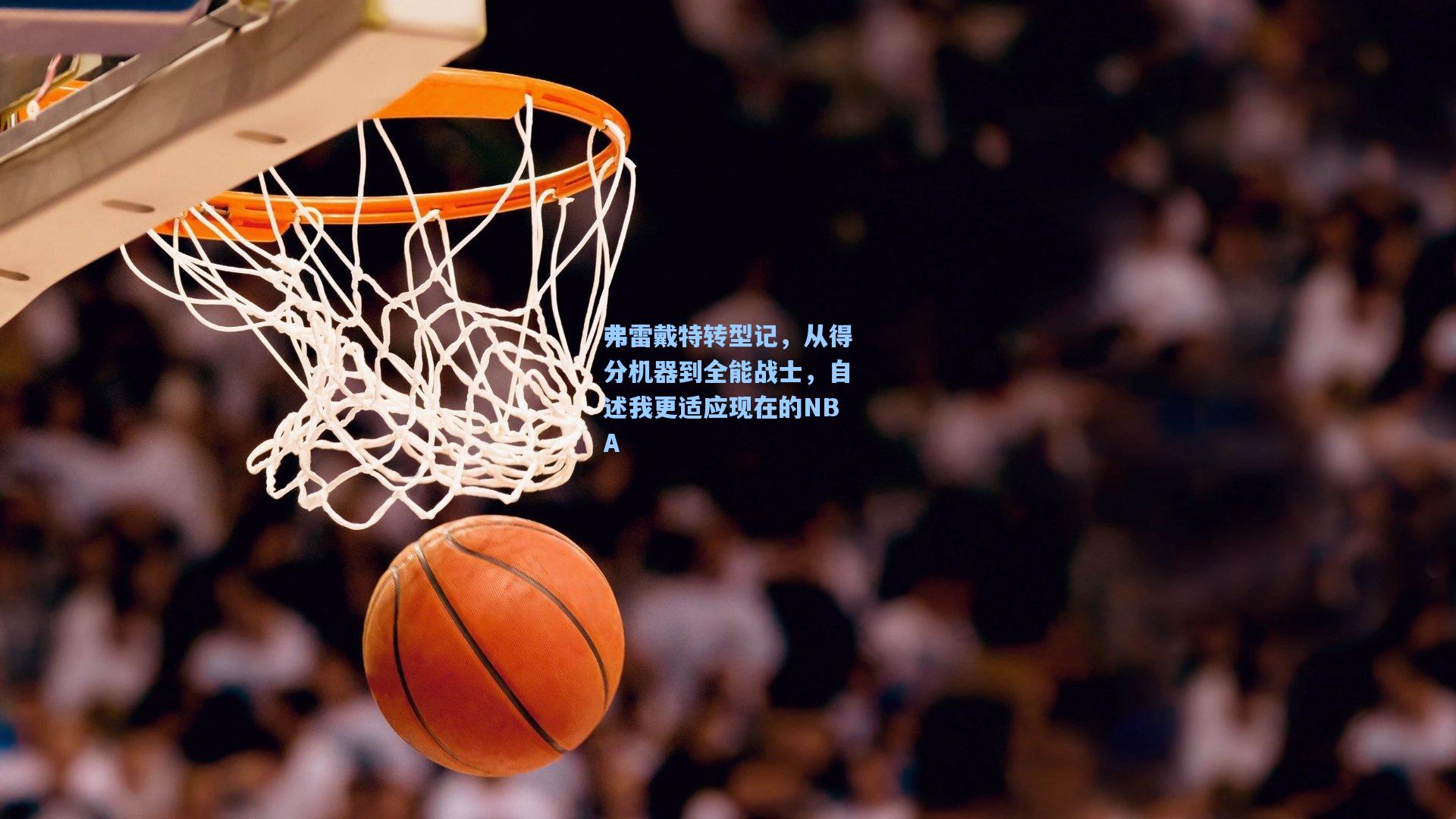 弗雷戴特转型记，从得分机器到全能战士，自述我更适应现在的NBA